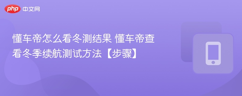 懂车帝冬测怎么查？冬季续航测试步骤详解