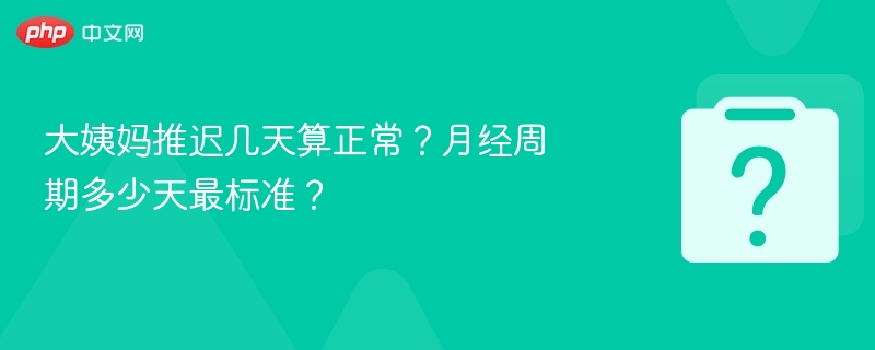 大姨妈推迟几天算正常？月经周期多少天最标准？