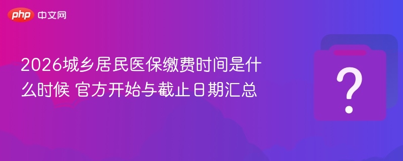 2026城乡居民医保缴费时间是什么时候 官方开始与截止日期汇总