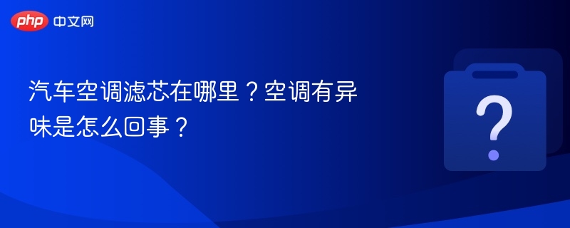 汽车空调滤芯位置与除异味技巧