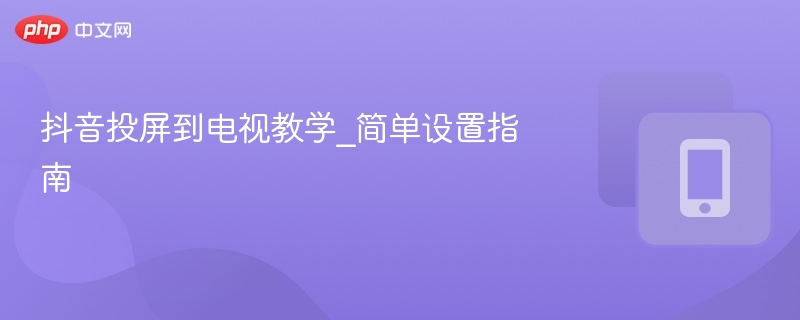 抖音投屏电视教程\_简单设置方法