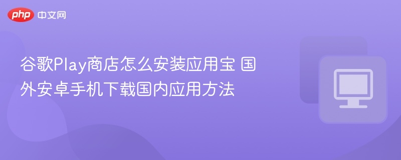 谷歌Play商店怎么安装应用宝 国外安卓手机下载国内应用方法