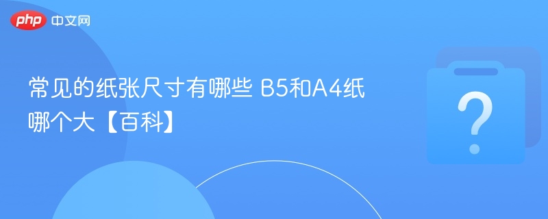 B5和A4纸哪个大？纸张尺寸对比解析