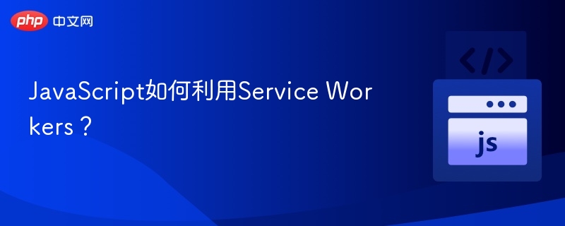 JavaScript如何使用ServiceWorkers？