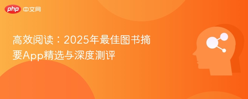 高效阅读：2025年最佳图书摘要App精选与深度测评