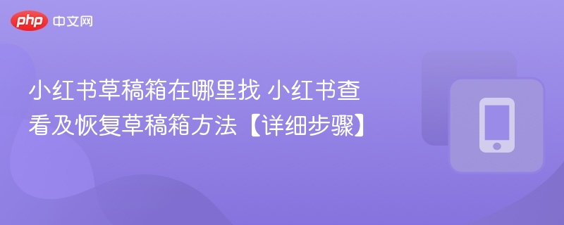 小红书草稿箱怎么找？恢复方法全攻略