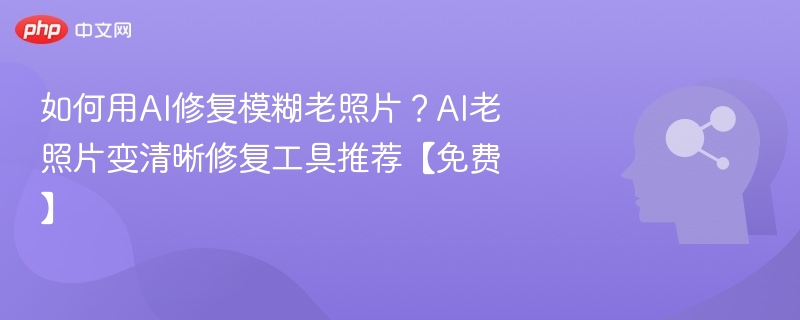如何用AI修复模糊老照片？AI老照片变清晰修复工具推荐【免费】