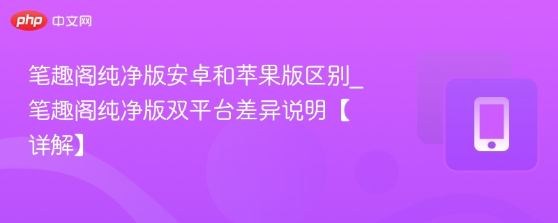 笔趣阁纯净版安卓和苹果版区别_笔趣阁纯净版双平台差异说明【详解】