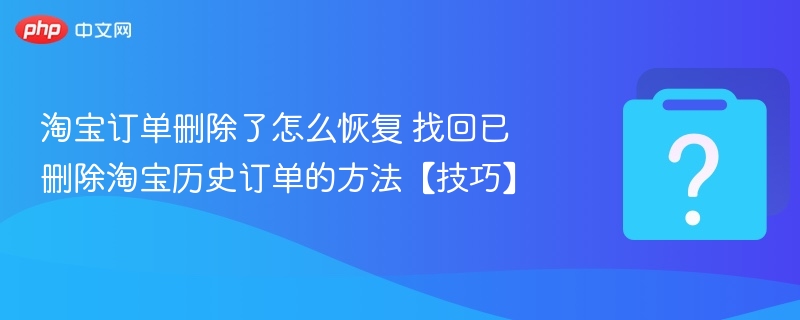 淘宝删除订单怎么找回？恢复已删订单方法大全
