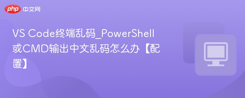 VS Code终端乱码_PowerShell或CMD输出中文乱码怎么办【配置】