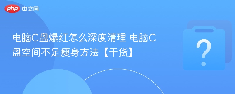 电脑C盘爆红怎么深度清理 电脑C盘空间不足瘦身方法【干货】