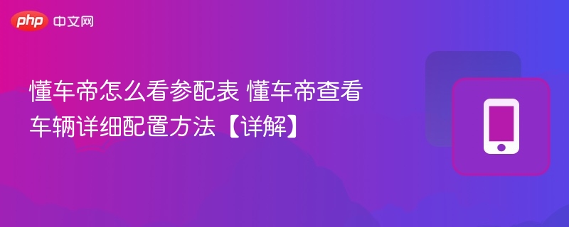 懂车帝怎么看参配表 懂车帝查看车辆详细配置方法【详解】