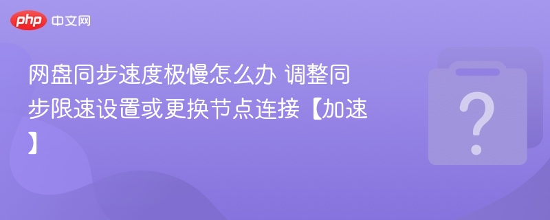 网盘同步速度极慢怎么办 调整同步限速设置或更换节点连接【加速】