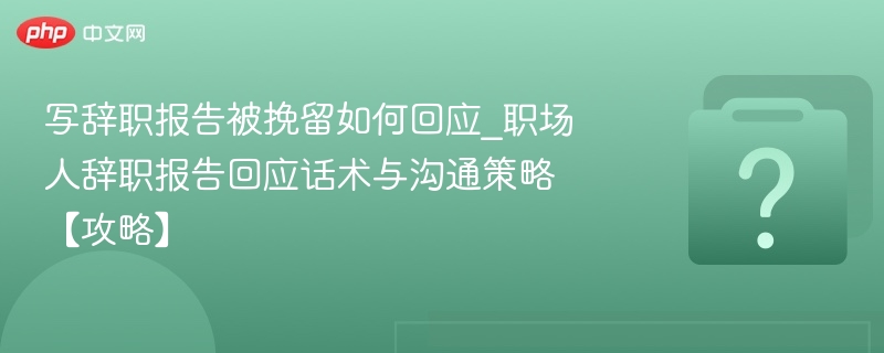 辞职报告被挽留怎么回应？职场应对技巧分享