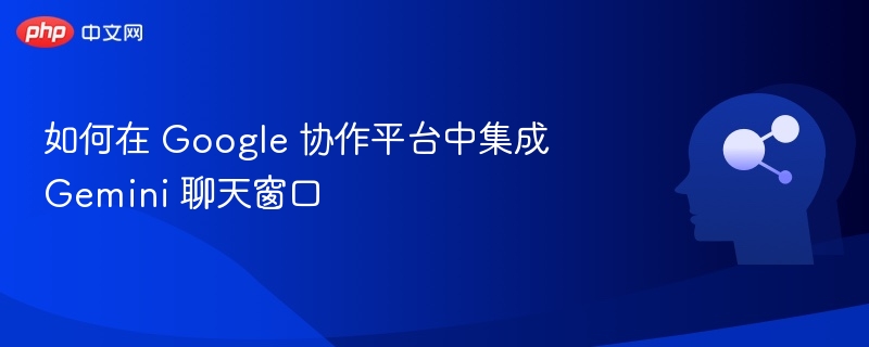 如何在 Google 协作平台中集成 Gemini 聊天窗口