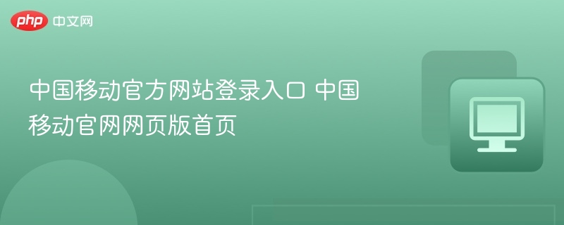 中国移动官方网站登录入口 中国移动官网网页版首页