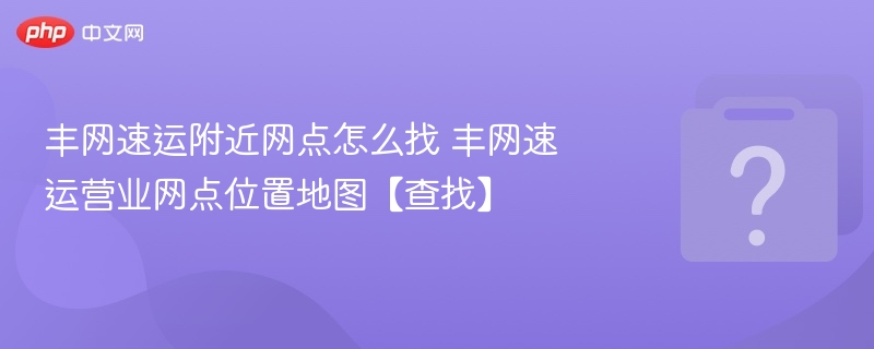 丰网速运附近网点怎么找 丰网速运营业网点位置地图【查找】