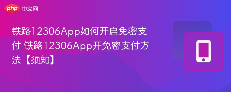 铁路12306App如何开启免密支付 铁路12306App开免密支付方法【须知】