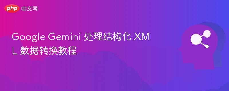 Google Gemini 处理结构化 XML 数据转换教程