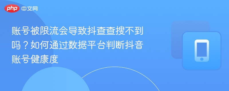 账号被限流会导致抖查查搜不到吗？如何通过数据平台判断抖音账号健康度