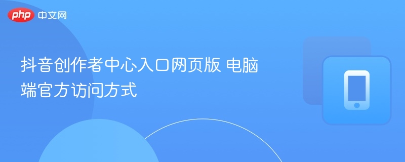 抖音创作者中心入口网页版 电脑端官方访问方式