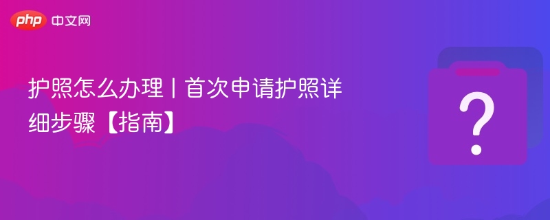首次办护照流程全攻略