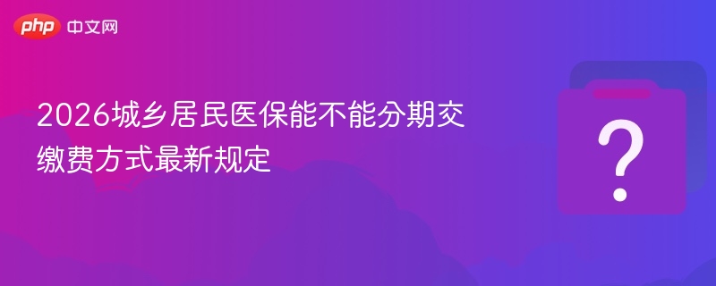 2026居民医保能否分期？最新缴费政策