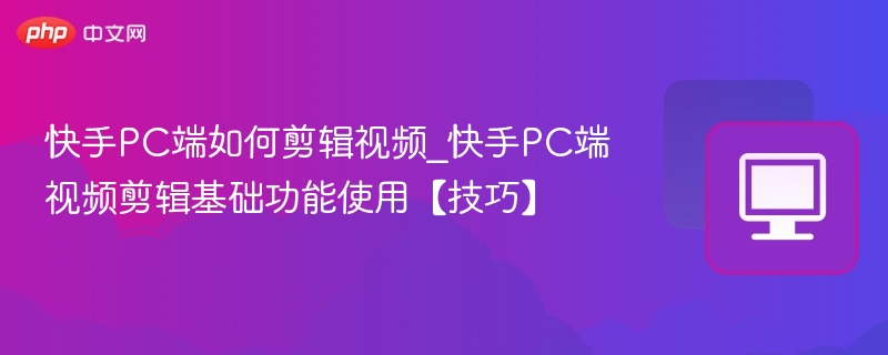 快手PC端如何剪辑视频_快手PC端视频剪辑基础功能使用【技巧】