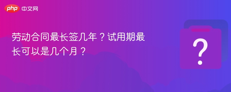 劳动合同最长能签多久？试用期最多几个月？