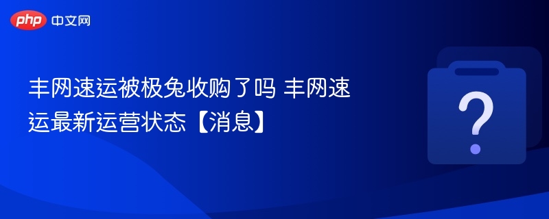 丰网速运被极兔收购？最新消息曝光
