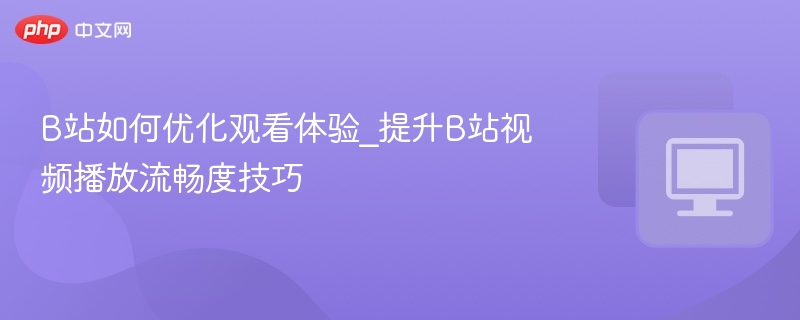B站视频流畅度优化技巧大全