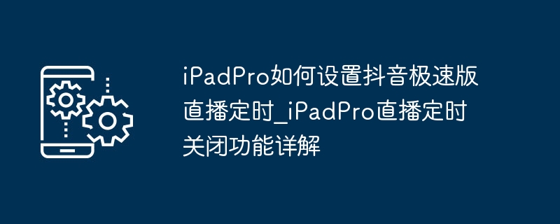 iPadPro如何设置抖音极速版直播定时_iPadPro直播定时关闭功能详解