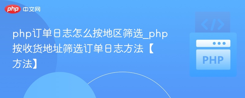 php订单日志怎么按地区筛选_php按收货地址筛选订单日志方法【方法】