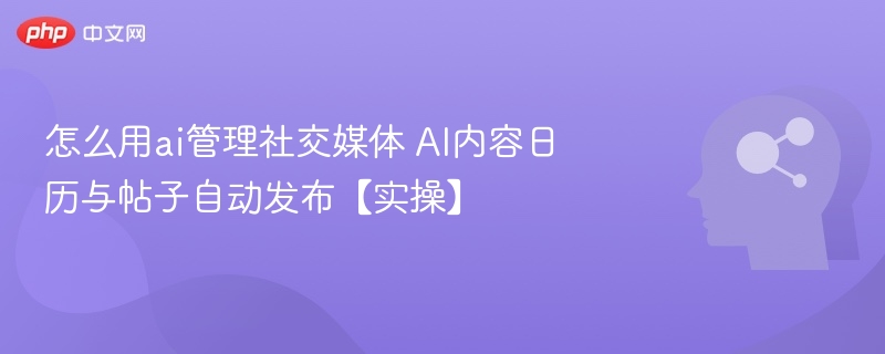 AI管理社交媒体：内容日历与自动发布教程