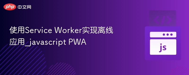 使用Service Worker实现离线应用_javascript PWA