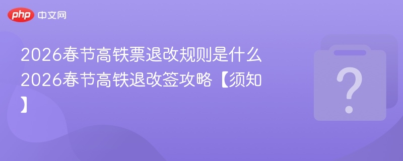 2026春节高铁退改规则详解