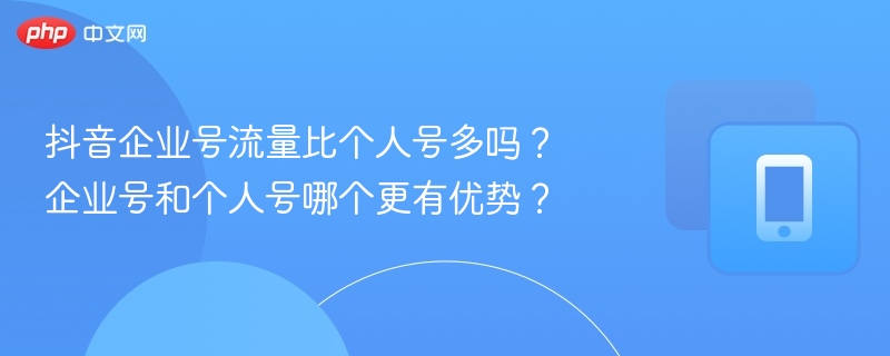 抖音企业号流量更优吗？企业号和个人号对比分析