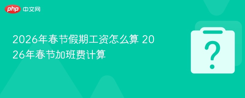 2026年春节假期工资怎么算 2026年春节加班费计算