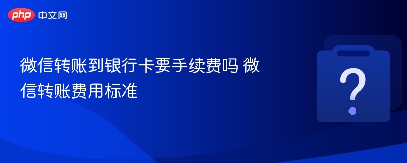 微信转银行卡有手续费吗？详解转账费用