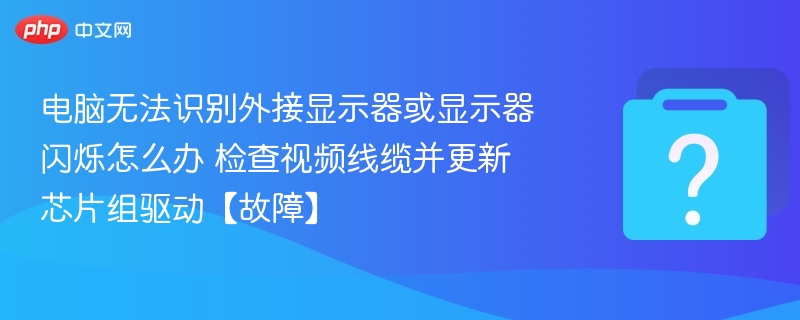 电脑无法识别外接显示器或显示器闪烁怎么办 检查视频线缆并更新芯片组驱动【故障】