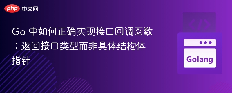 Go 中如何正确实现接口回调函数：返回接口类型而非具体结构体指针
