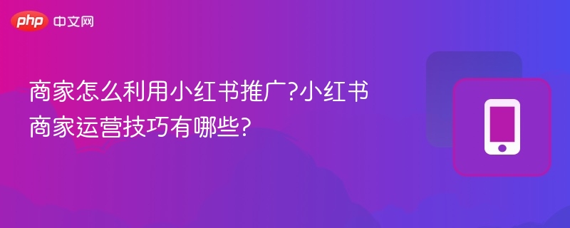 商家怎么利用小红书推广?小红书商家运营技巧有哪些?