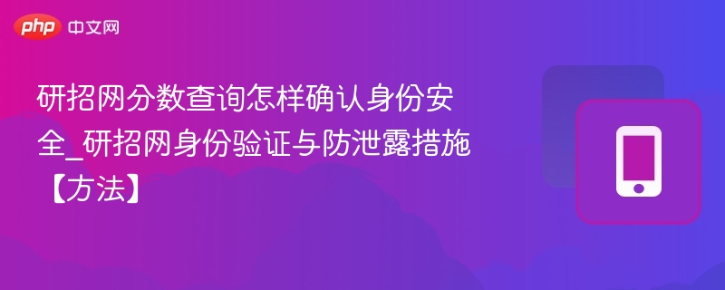 研招网分数查询怎样确认身份安全_研招网身份验证与防泄露措施【方法】