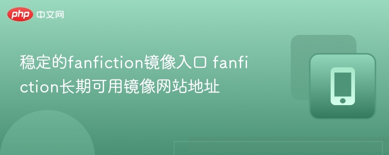 稳定的fanfiction镜像入口 fanfiction长期可用镜像网站地址