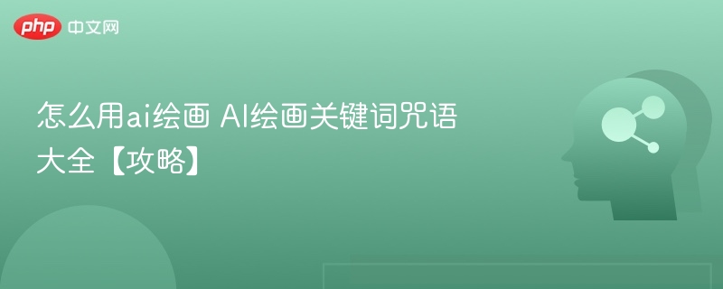 怎么用ai绘画 AI绘画关键词咒语大全【攻略】