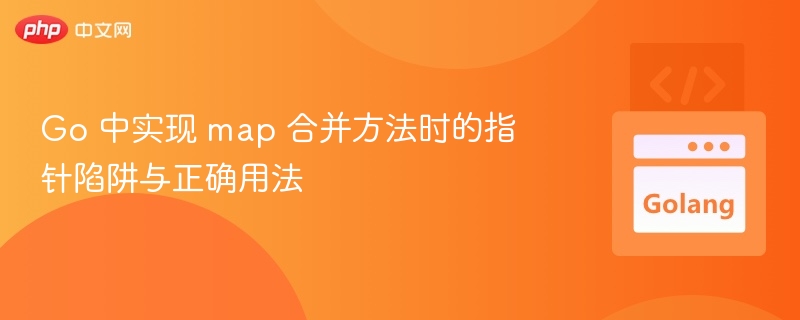 Go 中实现 map 合并方法时的指针陷阱与正确用法
