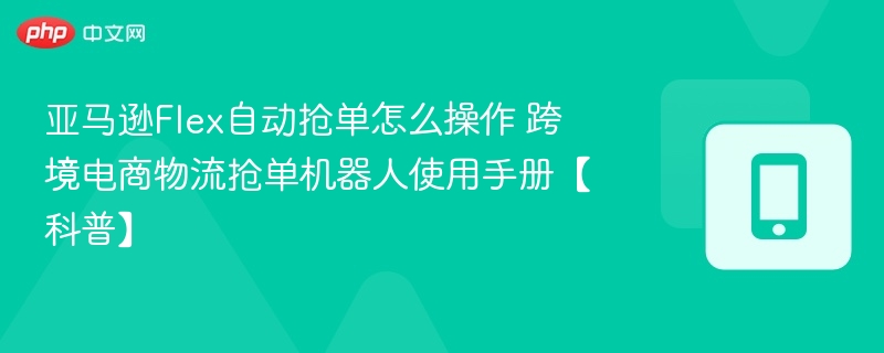 亚马逊Flex自动抢单技巧与机器人使用教程