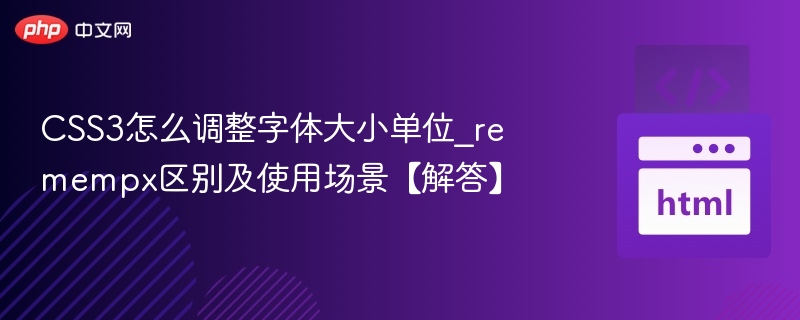 CSS3怎么调整字体大小单位_remempx区别及使用场景【解答】