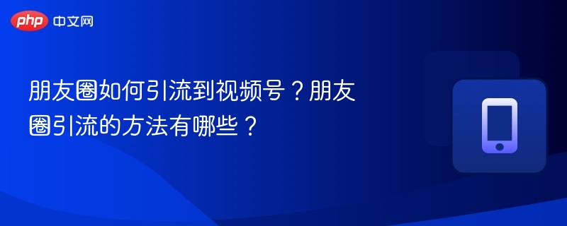 朋友圈如何引流到视频号?朋友圈引流的方法有哪些?