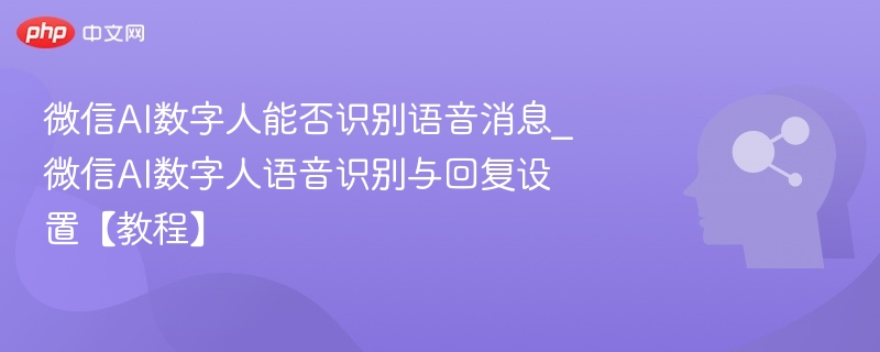 微信AI数字人能否识别语音消息_微信AI数字人语音识别与回复设置【教程】